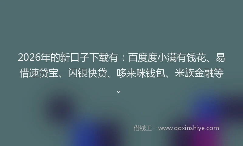 2026年的新口子下载有：百度度小满有钱花、易借速贷宝、闪银快贷、哆来咪钱包、米族金融等。