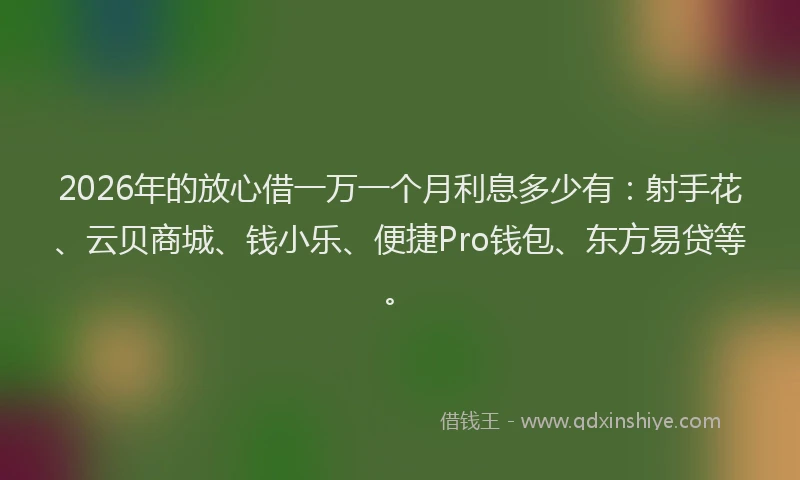 2026年的放心借一万一个月利息多少有：射手花、云贝商城、钱小乐、便捷Pro钱包、东方易贷等。