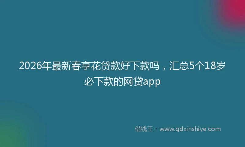 2026年最新春享花贷款好下款吗，汇总5个18岁必下款的网贷app