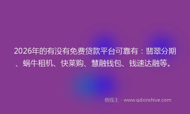 2026年的有没有免费贷款平台可靠有：翡翠分期、蜗牛租机、快莱购、慧融钱包、钱速达融等。