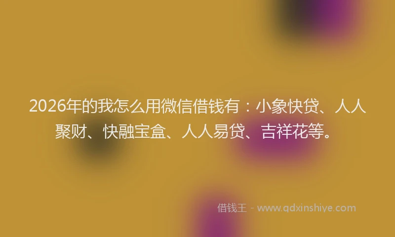 2026年的我怎么用微信借钱有：小象快贷、人人聚财、快融宝盒、人人易贷、吉祥花等。