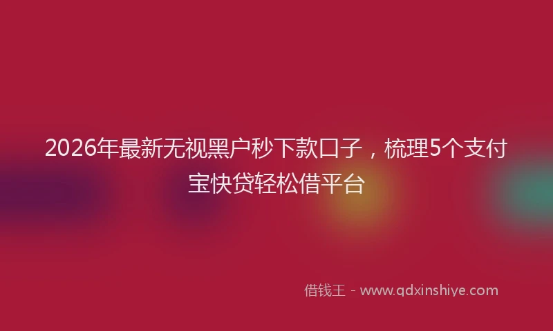 2026年最新无视黑户秒下款口子，梳理5个支付宝快贷轻松借平台