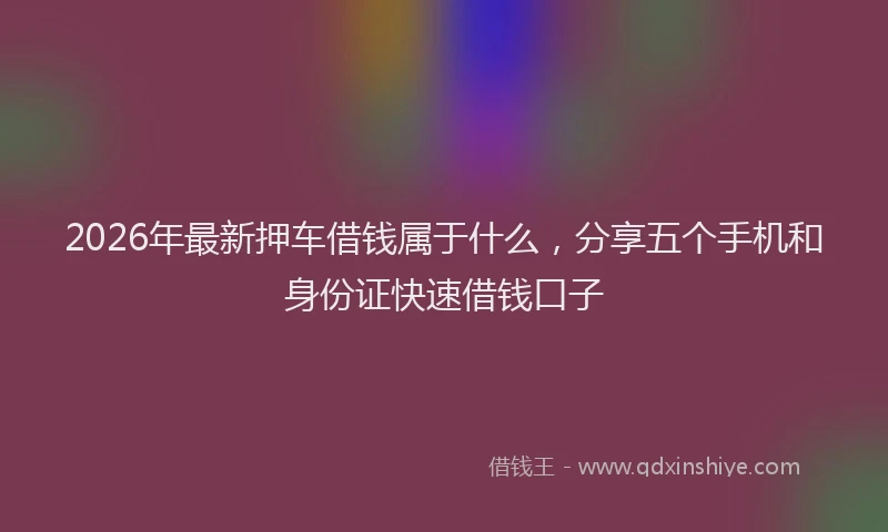 2026年最新押车借钱属于什么，分享五个手机和身份证快速借钱口子