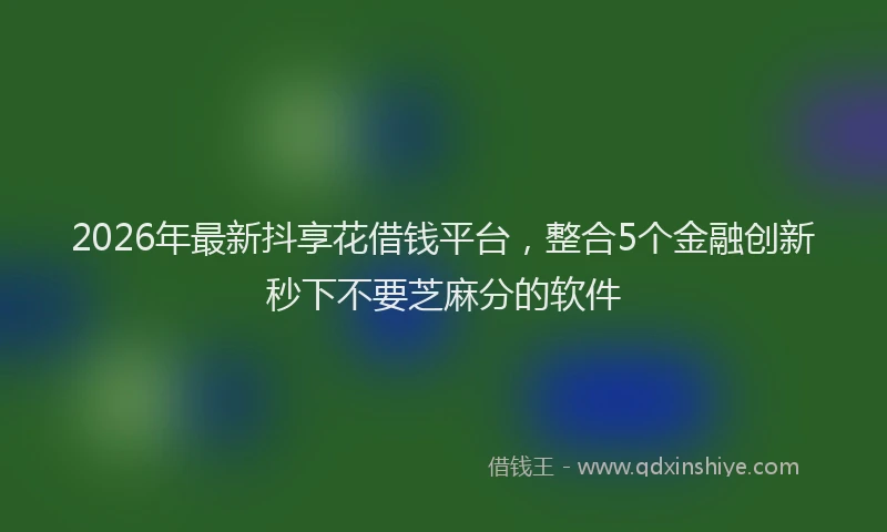 2026年最新抖享花借钱平台，整合5个金融创新秒下不要芝麻分的软件
