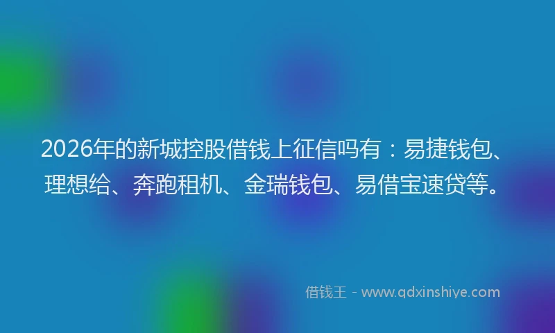 2026年的新城控股借钱上征信吗有：易捷钱包、理想给、奔跑租机、金瑞钱包、易借宝速贷等。