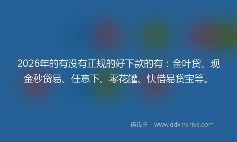 2026年的有没有正规的好下款的有：金叶贷、现金秒贷易、任意下、零花罐、快借易贷宝等。