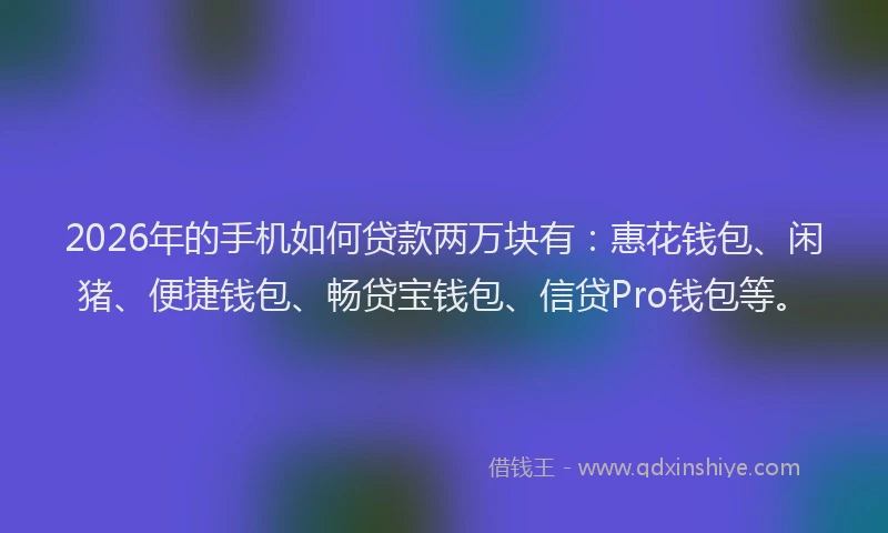 2026年的手机如何贷款两万块有：惠花钱包、闲猪、便捷钱包、畅贷宝钱包、信贷Pro钱包等。