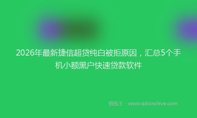 2026年最新捷信超贷纯白被拒原因，汇总5个手机小额黑户快速贷款软件