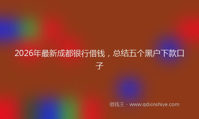 2026年最新成都银行借钱，总结五个黑户下款口子