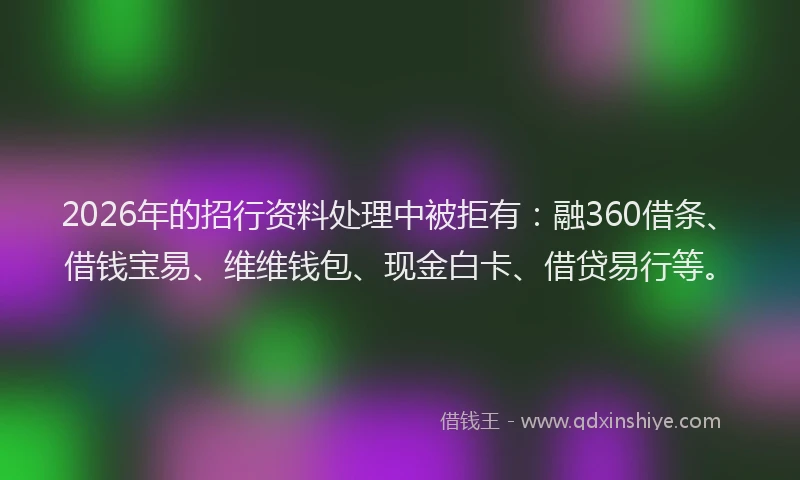 2026年的招行资料处理中被拒有：融360借条、借钱宝易、维维钱包、现金白卡、借贷易行等。