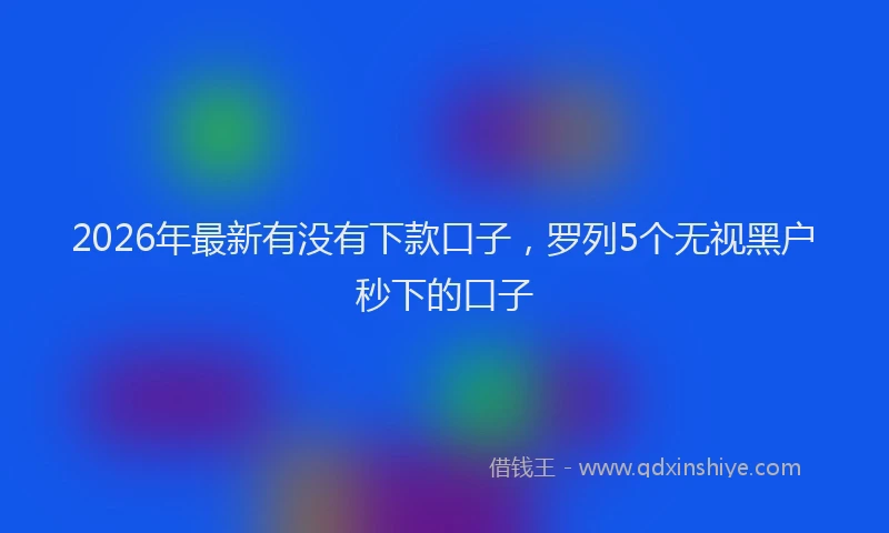 2026年最新有没有下款口子，罗列5个无视黑户秒下的口子
