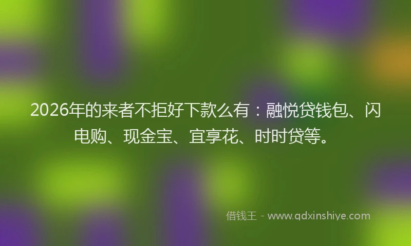 2026年的来者不拒好下款么有：融悦贷钱包、闪电购、现金宝、宜享花、时时贷等。