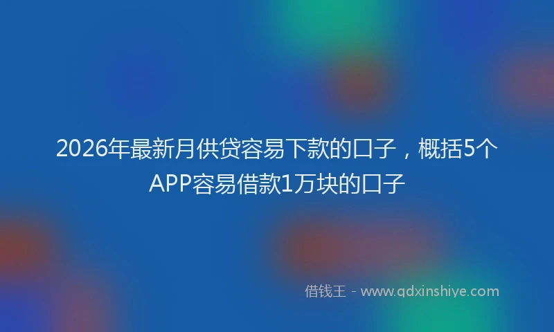 2026年最新月供贷容易下款的口子，概括5个APP容易借款1万块的口子