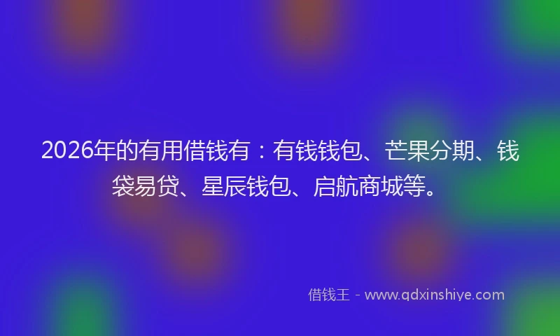 2026年的有用借钱有：有钱钱包、芒果分期、钱袋易贷、星辰钱包、启航商城等。