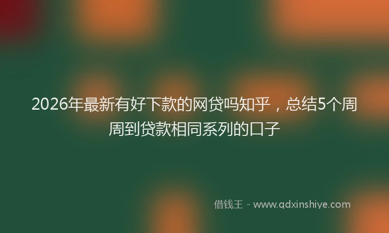 2026年最新有好下款的网贷吗知乎，总结5个周周到贷款相同系列的口子