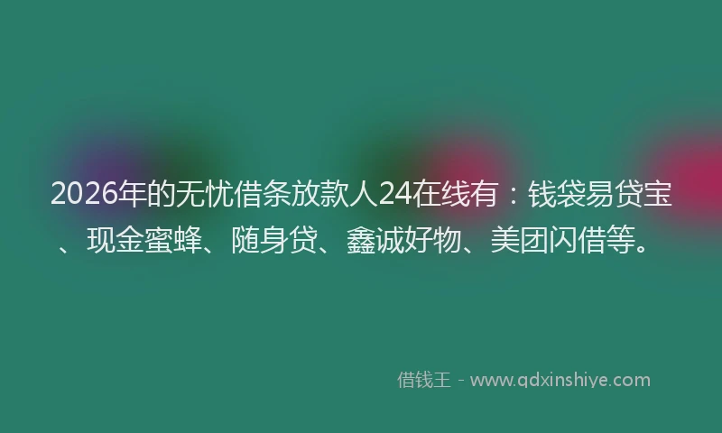 2026年的无忧借条放款人24在线有：钱袋易贷宝、现金蜜蜂、随身贷、鑫诚好物、美团闪借等。