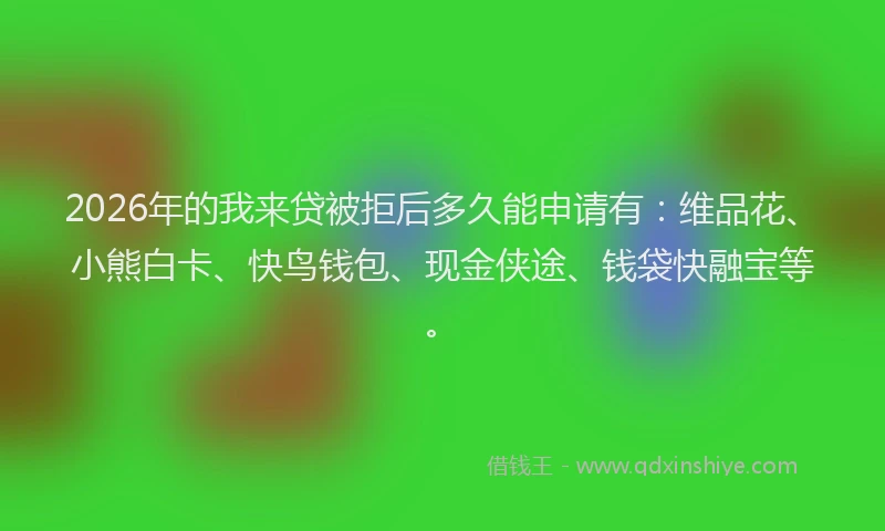 2026年的我来贷被拒后多久能申请有：维品花、小熊白卡、快鸟钱包、现金侠途、钱袋快融宝等。