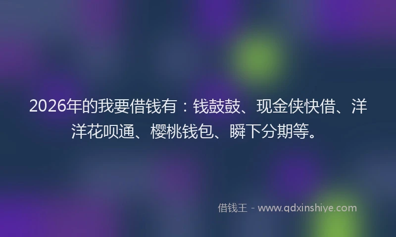 2026年的我要借钱有：钱鼓鼓、现金侠快借、洋洋花呗通、樱桃钱包、瞬下分期等。
