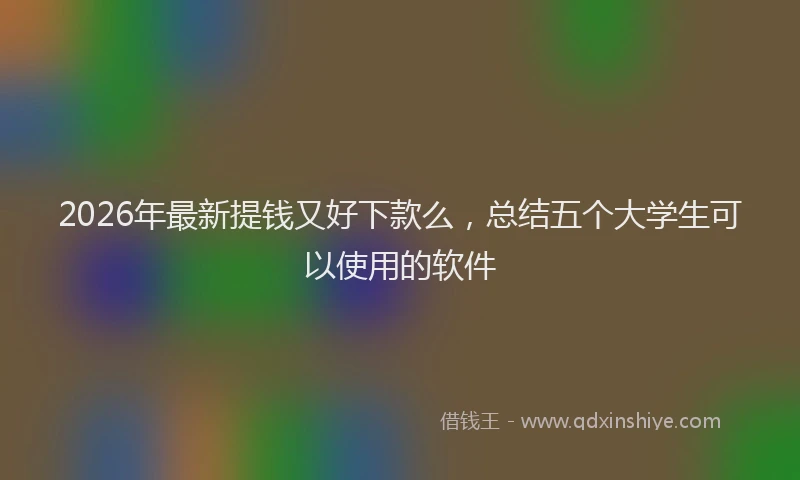 2026年最新提钱又好下款么，总结五个大学生可以使用的软件