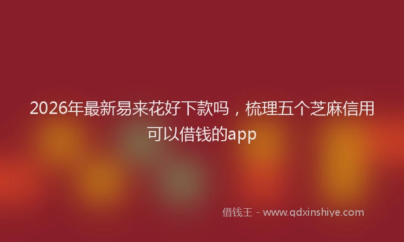 2026年最新易来花好下款吗，梳理五个芝麻信用可以借钱的app