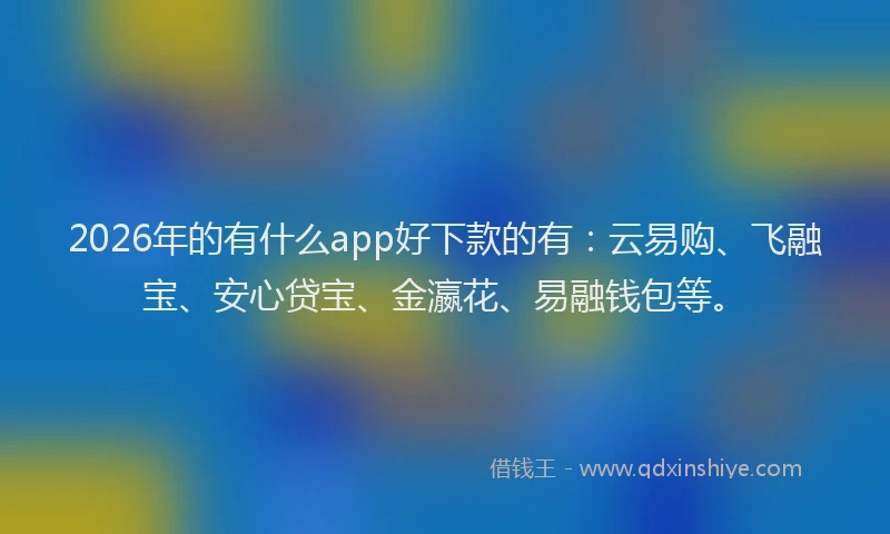 2026年的有什么app好下款的有：云易购、飞融宝、安心贷宝、金瀛花、易融钱包等。