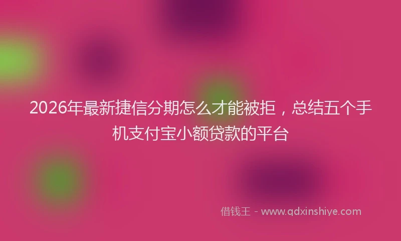2026年最新捷信分期怎么才能被拒，总结五个手机支付宝小额贷款的平台