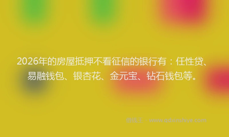 2026年的房屋抵押不看征信的银行有：任性贷、易融钱包、银杏花、金元宝、钻石钱包等。