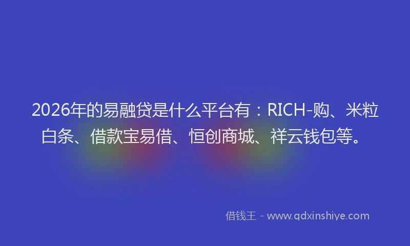 2026年的易融贷是什么平台有：RICH-购、米粒白条、借款宝易借、恒创商城、祥云钱包等。
