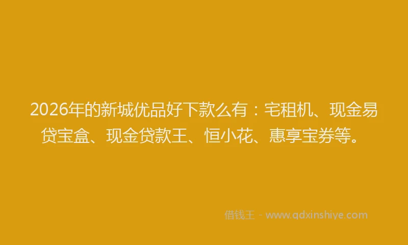 2026年的新城优品好下款么有：宅租机、现金易贷宝盒、现金贷款王、恒小花、惠享宝券等。