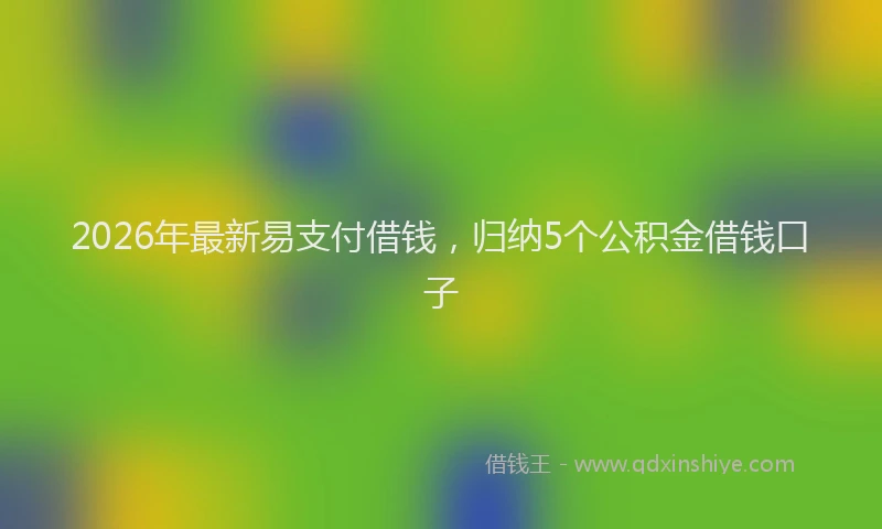 2026年最新易支付借钱，归纳5个公积金借钱口子