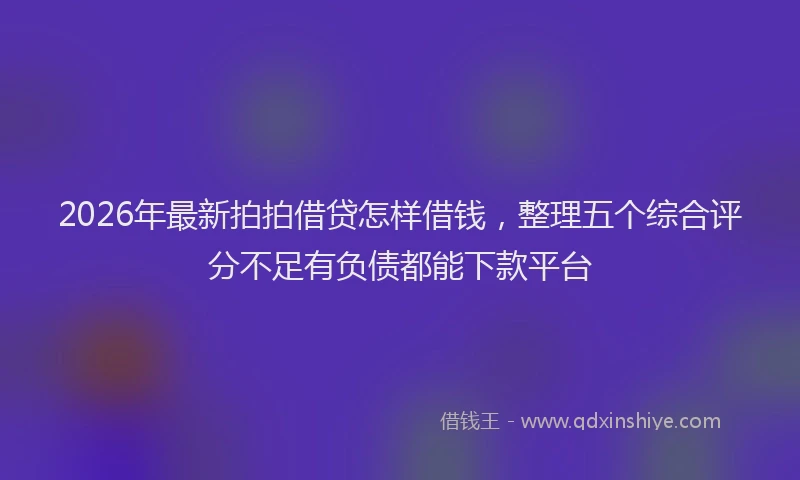 2026年最新拍拍借贷怎样借钱，整理五个综合评分不足有负债都能下款平台