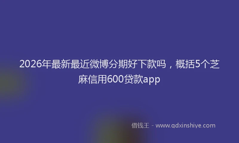 2026年最新最近微博分期好下款吗，概括5个芝麻信用600贷款app