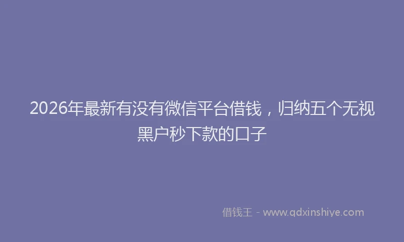 2026年最新有没有微信平台借钱，归纳五个无视黑户秒下款的口子