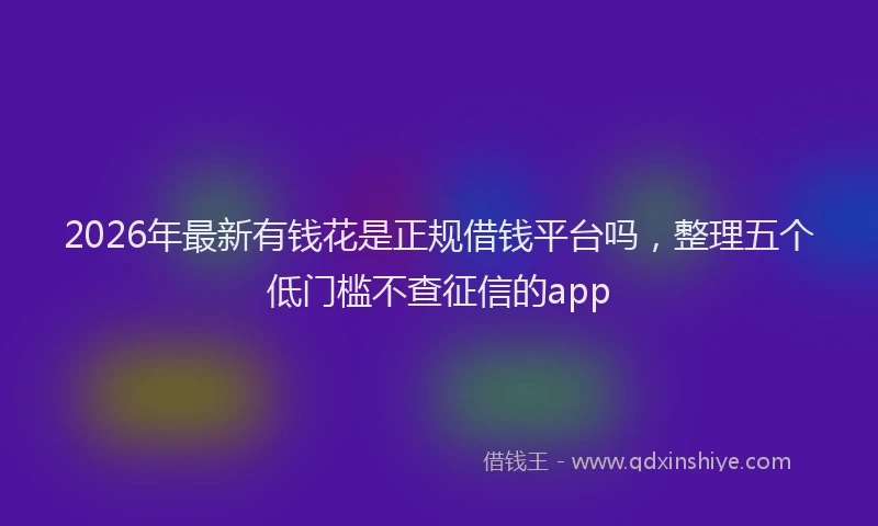 2026年最新有钱花是正规借钱平台吗，整理五个低门槛不查征信的app