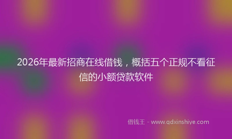 2026年最新招商在线借钱，概括五个正规不看征信的小额贷款软件