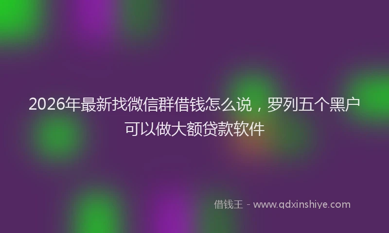 2026年最新找微信群借钱怎么说，罗列五个黑户可以做大额贷款软件
