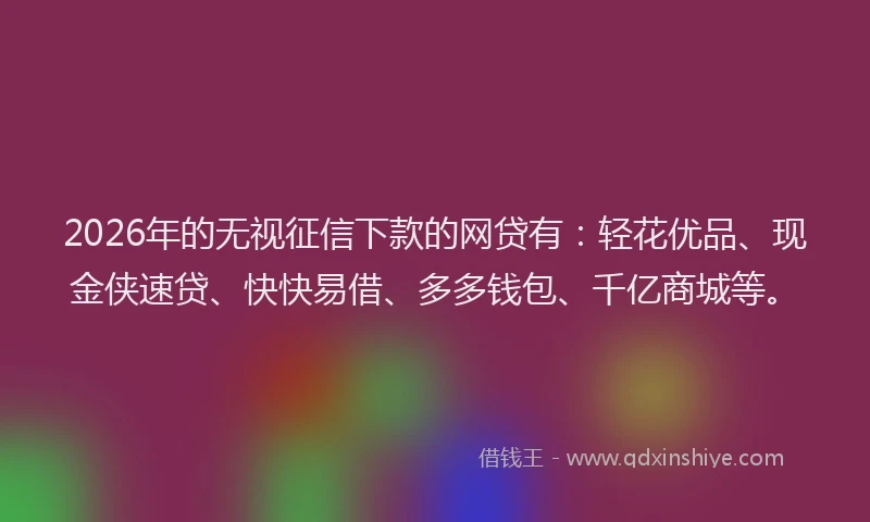 2026年的无视征信下款的网贷有：轻花优品、现金侠速贷、快快易借、多多钱包、千亿商城等。