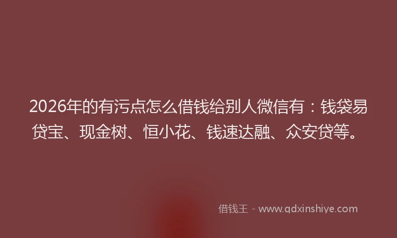 2026年的有污点怎么借钱给别人微信有：钱袋易贷宝、现金树、恒小花、钱速达融、众安贷等。