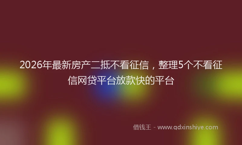 2026年最新房产二抵不看征信，整理5个不看征信网贷平台放款快的平台