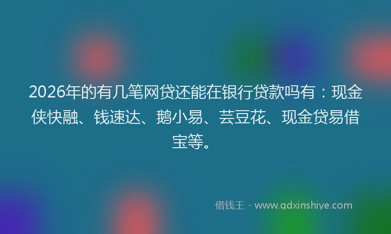 2026年的有几笔网贷还能在银行贷款吗有：现金侠快融、钱速达、鹅小易、芸豆花、现金贷易借宝等。