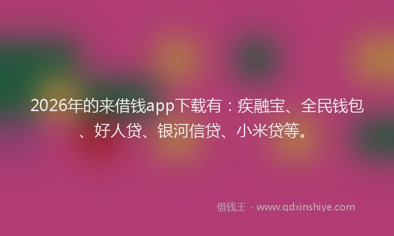 2026年的来借钱app下载有：疾融宝、全民钱包、好人贷、银河信贷、小米贷等。
