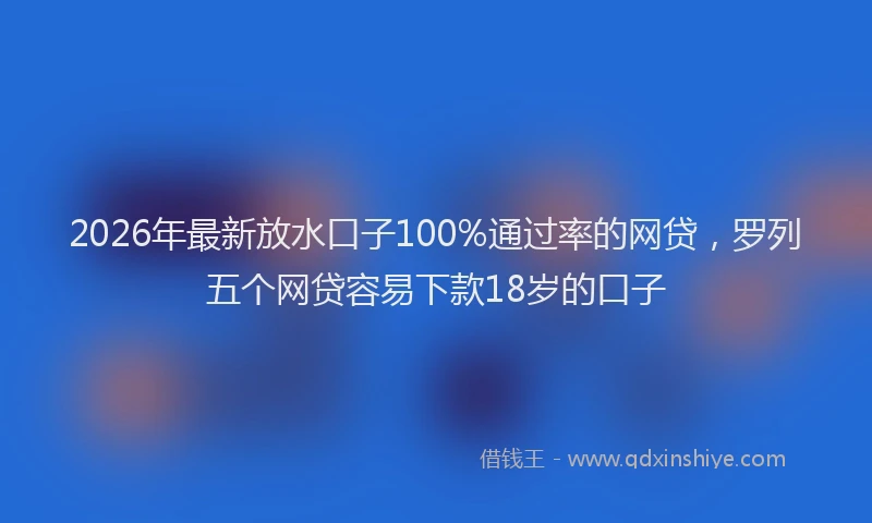 2026年最新放水口子100%通过率的网贷，罗列五个网贷容易下款18岁的口子