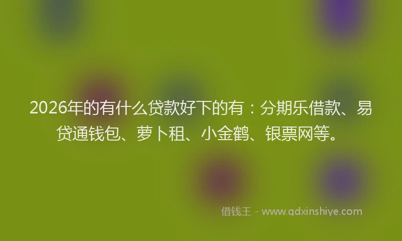 2026年的有什么贷款好下的有：分期乐借款、易贷通钱包、萝卜租、小金鹤、银票网等。