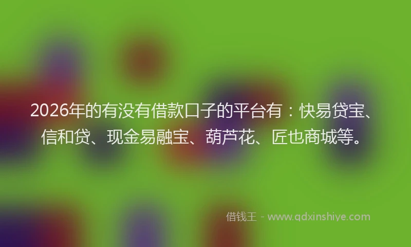 2026年的有没有借款口子的平台有：快易贷宝、信和贷、现金易融宝、葫芦花、匠也商城等。