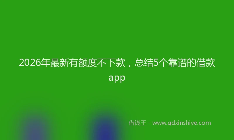 2026年最新有额度不下款，总结5个靠谱的借款app