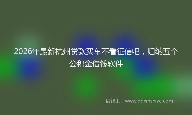 2026年最新杭州贷款买车不看征信吧，归纳五个公积金借钱软件