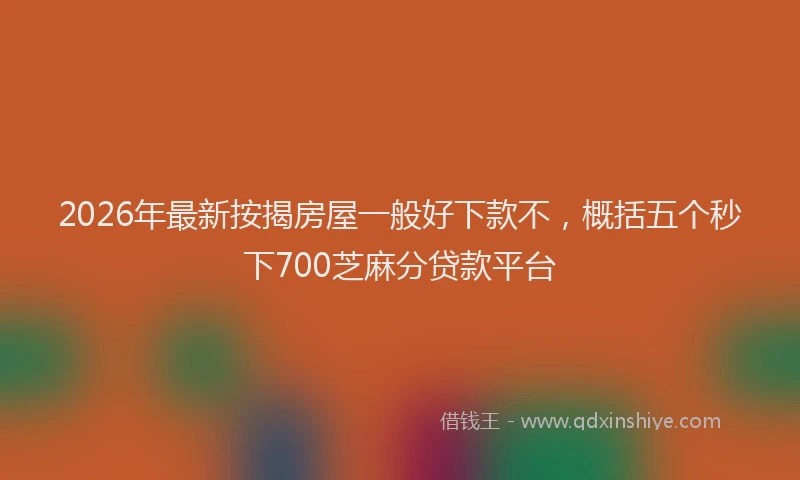 2026年最新按揭房屋一般好下款不，概括五个秒下700芝麻分贷款平台