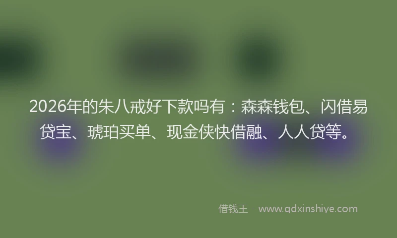 2026年的朱八戒好下款吗有：森森钱包、闪借易贷宝、琥珀买单、现金侠快借融、人人贷等。