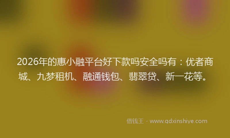 2026年的惠小融平台好下款吗安全吗有：优者商城、九梦租机、融通钱包、翡翠贷、新一花等。