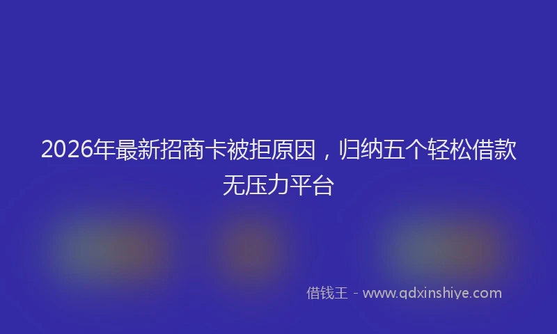 2026年最新招商卡被拒原因，归纳五个轻松借款无压力平台